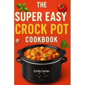 Carter, Emily The Super Easy Crock Pot & Slow Cooker Cookbook: Quick, Healthy & Affordable Recipes for Beginners, Families & Meal Prep Carter, Emily The Super Easy Crock Pot & Slow Cooker Cookbook: Quick, Healthy & Affordable Recipes for Beginners, Families & Meal Prep