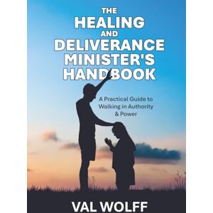 Wolff, Val The Healing and Deliverance Minister's Handbook: A Practical Guide to Walking in Authority and Power Wolff, Val The Healing and Deliverance Minister's Handbook: A Practical Guide to Walking in Authority and Power
