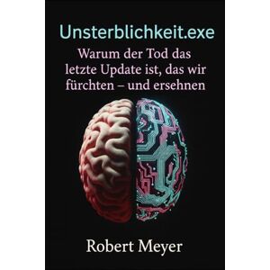 Meyer, Robert Unsterblichkeit.exe: Warum der Tod das letzte Update ist, das wir fürchten – und ersehnen Meyer, Robert Unsterblichkeit.exe: Warum der Tod das letzte Update ist, das wir fürchten – und ersehnen