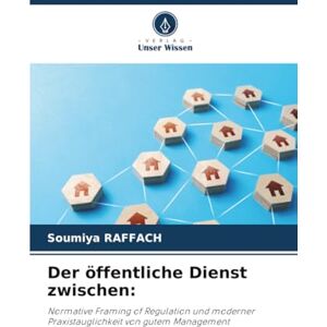 RAFFACH, Soumiya Der öffentliche Dienst zwischen:: Normative Framing of Regulation und moderner Praxistauglichkeit von gutem Management RAFFACH, Soumiya Der öffentliche Dienst zwischen:: Normative Framing of Regulation und moderner Praxistauglichkeit von gutem Management