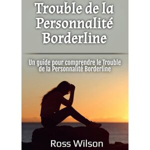 Wilson Trouble de la Personnalité Borderline: Un guide pour comprendre le Trouble de la Personnalité Borderline Wilson Trouble de la Personnalité Borderline: Un guide pour comprendre le Trouble de la Personnalité Borderline