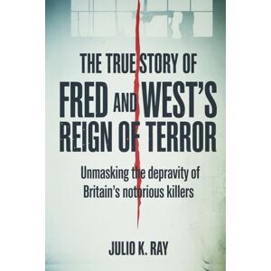 Ray, Julio K. The True Story of Fred and Rose West's Reign of Terror: Unmasking the Depravity of Britain's Most Notorious Killers Ray, Julio K. The True Story of Fred and Rose West's Reign of Terror: Unmasking the Depravity of Britain's Most Notorious Killers