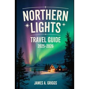 Griggs, James A Northern Lights Travel Guide 2025-2026: When the Sky Burns Green: The Ultimate Insider’s Guide to Witnessing the Northern Lights Griggs, James A Northern Lights Travel Guide 2025-2026: When the Sky Burns Green: The Ultimate Insider’s Guide to Witnessing the Northern Lights