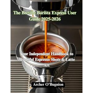 O’Bugnion, Archer The Breville Barista Express User Guide 2025-2026: Your Independent Handbook to Beautiful Espresso Shots & Latte Art O’Bugnion, Archer The Breville Barista Express User Guide 2025-2026: Your Independent Handbook to Beautiful Espresso Shots & Latte Art