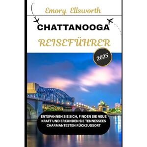 Ellsworth, Emory CHATTANOOGA REISEFÜHRER 2025: Entspannen Sie sich, finden Sie neue Kraft und erkunden Sie Tennessees charmantesten Rückzugsort Ellsworth, Emory CHATTANOOGA REISEFÜHRER 2025: Entspannen Sie sich, finden Sie neue Kraft und erkunden Sie Tennessees charmantesten Rückzugsort