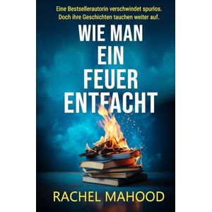 Mahood, Rachel Wie man ein Feuer entfacht: Ein fesselnder Psychothriller mit tiefgründigen Figuren, düsteren Geheimnissen und unerwarteten Wendungen Mahood, Rachel Wie man ein Feuer entfacht: Ein fesselnder Psychothriller mit tiefgründigen Figuren, düsteren Geheimnissen und unerwarteten Wendungen