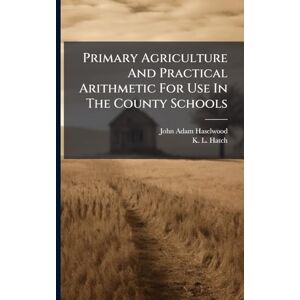 Haselwood, John Adam Primary Agriculture And Practical Arithmetic For Use In The County Schools Haselwood, John Adam Primary Agriculture And Practical Arithmetic For Use In The County Schools