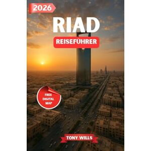 Wills, Tony RIAD REISEFÜHRER 2026: Entdecken Sie Saudi-Arabiens pulsierende Hauptstadt – Kultur, Erbe, moderne Wunder und Wüstenabenteuer Wills, Tony RIAD REISEFÜHRER 2026: Entdecken Sie Saudi-Arabiens pulsierende Hauptstadt – Kultur, Erbe, moderne Wunder und Wüstenabenteuer