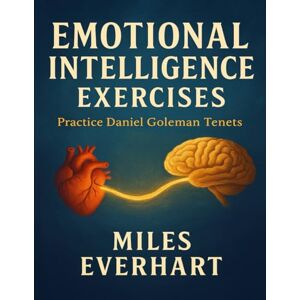 Everhart, Miles Emotional Intelligence Exercises: Practice Daniel Goleman Tenets Everhart, Miles Emotional Intelligence Exercises: Practice Daniel Goleman Tenets