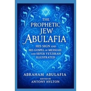 Abulafia, Abraham The Prophetic Jew Abulafia, His Sign and His Gospel of Messiah and Sefer Yetzira Illustrated: The Man Who Prophesied the Truth Against His Will Abulafia, Abraham The Prophetic Jew Abulafia, His Sign and His Gospel of Messiah and Sefer Yetzira Illustrated: The Man Who Prophesied the Truth Against His Will
