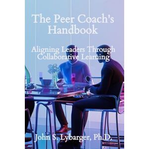 Lybarger, John Steven The Peer Coach's Handbook: Aligning Leaders Through Collaborative Learning Lybarger, John Steven The Peer Coach's Handbook: Aligning Leaders Through Collaborative Learning