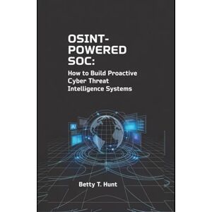 Hunt, Betty T OSINT-Powered SOC: How to Build Proactive Cyber Threat Intelligence Systems Hunt, Betty T OSINT-Powered SOC: How to Build Proactive Cyber Threat Intelligence Systems