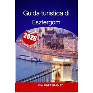 Bradley, Claudine T. Guida turistica di Esztergom 2026: Alla scoperta della storia, della cultura e della bellezza paesaggistica di Esztergom Bradley, Claudine T. Guida turistica di Esztergom 2026: Alla scoperta della storia, della cultura e della bellezza paesaggistica di Esztergom