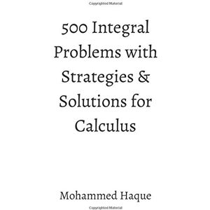 Haque, Mohammed 500 Integral Problems with Strategies & Solutions for Calculus Haque, Mohammed 500 Integral Problems with Strategies & Solutions for Calculus
