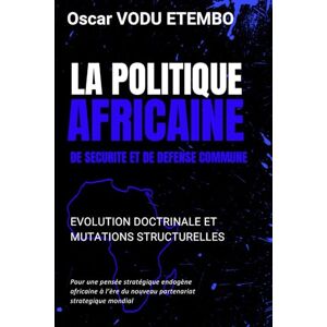 VODU ETEMBO, Oscar LA POLITIQUE AFRICAINE DE SECURITE ET DE DEFENSE COMMUNE: Evolution doctrinale et mutations structurelles VODU ETEMBO, Oscar LA POLITIQUE AFRICAINE DE SECURITE ET DE DEFENSE COMMUNE: Evolution doctrinale et mutations structurelles