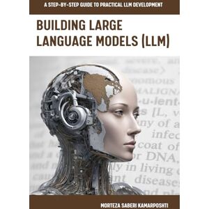 SaberiKamarposhti, Dr Morteza Building Large Language Models (LLM): A Step-by-Step Guide to Practical LLM Development SaberiKamarposhti, Dr Morteza Building Large Language Models (LLM): A Step-by-Step Guide to Practical LLM Development