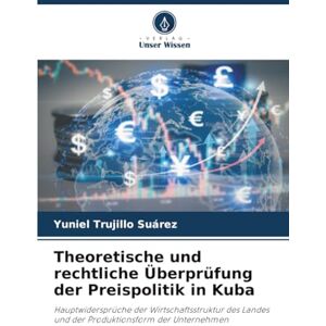 Trujillo Suárez, Yuniel Theoretische und rechtliche Überprüfung der Preispolitik in Kuba: Hauptwidersprüche der Wirtschaftsstruktur des Landes und der Produktionsform der Unternehmen Trujillo Suárez, Yuniel Theoretische und rechtliche Überprüfung der Preispolitik in Kuba: Hauptwidersprüche der Wirtschaftsstruktur des Landes und der Produktionsform der Unternehmen