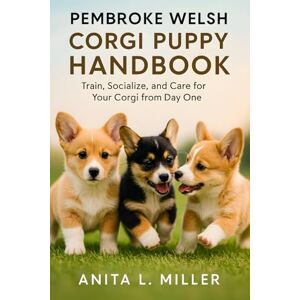 Miller, Anita L. Pembroke Welsh Corgi Puppy Handbook: Train, Socialize, and Care for Your Corgi from Day One Miller, Anita L. Pembroke Welsh Corgi Puppy Handbook: Train, Socialize, and Care for Your Corgi from Day One