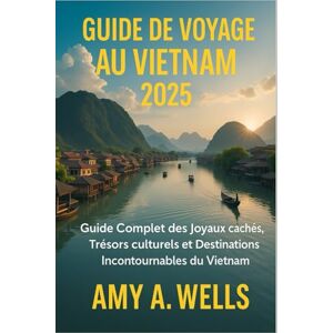 WELLS, MISS AMY A. GUIDE DE VOYAGE AU VIETNAM 2025: Un guide complet des joyaux cachés, des trésors culturels et des destinations incontournables du Vietnam WELLS, MISS AMY A. GUIDE DE VOYAGE AU VIETNAM 2025: Un guide complet des joyaux cachés, des trésors culturels et des destinations incontournables du Vietnam