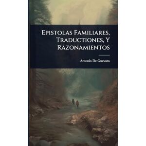 Guevara, Antonio De Epistolas Familiares, Traductiones, Y Razonamientos Guevara, Antonio De Epistolas Familiares, Traductiones, Y Razonamientos