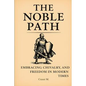 M, Ceaser The Noble Path: Embracing Chivalry, Nobility, and Freedom in Modern Times M, Ceaser The Noble Path: Embracing Chivalry, Nobility, and Freedom in Modern Times