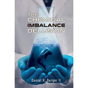 Berger II, Dr Daniel R The Chemical Imbalance Delusion Berger II, Dr Daniel R The Chemical Imbalance Delusion