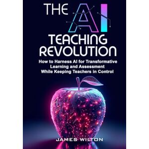 Wilton, James THE AI TEACHING REVOLUTION: How to Harness AI for Transformative Learning and Assessment While Keeping Teachers in Control Wilton, James THE AI TEACHING REVOLUTION: How to Harness AI for Transformative Learning and Assessment While Keeping Teachers in Control