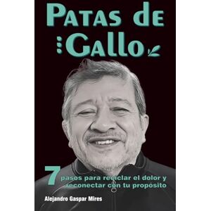Gaspar Mires, Alejandro PATAS DE GALLO: 7 pasos para reciclar el dolor y reconectar con tu propósito Gaspar Mires, Alejandro PATAS DE GALLO: 7 pasos para reciclar el dolor y reconectar con tu propósito