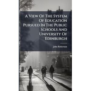 A View Of The System Of Education Pursued In The Public Schools And University Of Edinburgh A View Of The System Of Education Pursued In The Public Schools And University Of Edinburgh