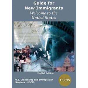 Immigration Services, U.S. Citizenship and Guide for New Immigrants: Welcome to the United States Immigration Services, U.S. Citizenship and Guide for New Immigrants: Welcome to the United States