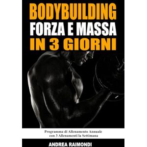 Raimondi, Andrea Bodybuilding Forza E Massa In 3 Giorni: Programma di Allenamento Annuale Completo per Aumentare Muscoli, Perdere Grasso e Tornare in Forma con 3 Allenamenti la Settimana Raimondi, Andrea Bodybuilding Forza E Massa In 3 Giorni: Programma di Allenamento Annuale Completo per Aumentare Muscoli, Perdere Grasso e Tornare in Forma con 3 Allenamenti la Settimana