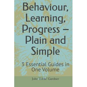 Gardner, John Eddie Behaviour, Learning, Progress – Plain and Simple: 3 Essential Guides in One Volume (Behaviour, Learning and Progress Plain and Simple) Gardner, John Eddie Behaviour, Learning, Progress – Plain and Simple: 3 Essential Guides in One Volume (Behaviour, Learning and Progress Plain and Simple)