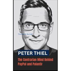 S. Burnell, Thomas PETER THIEL: The Contrarian Mind Behind PayPal and Palantir S. Burnell, Thomas PETER THIEL: The Contrarian Mind Behind PayPal and Palantir