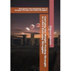 Johnson, Patience Carrying the Weight: Finding Strength in Life’s Everyday Struggles: "Everybody’s Got Something: How to Navigate Through Life’s Silent Struggles Johnson, Patience Carrying the Weight: Finding Strength in Life’s Everyday Struggles: "Everybody’s Got Something: How to Navigate Through Life’s Silent Struggles