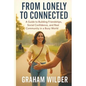 Wilder, Graham From Lonely to Connected: A Guide to Building Friendships, Social Confidence, and Real Community in a Busy World Wilder, Graham From Lonely to Connected: A Guide to Building Friendships, Social Confidence, and Real Community in a Busy World