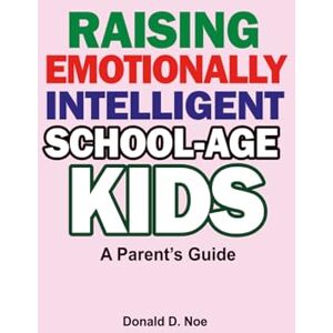 D. Noe, Donald Raising Emotionally Intelligent School-Age Kids: A Parent’s Guide D. Noe, Donald Raising Emotionally Intelligent School-Age Kids: A Parent’s Guide