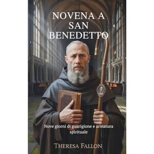 Fallon, Theresa NOVENA A SAN BENEDETTO: Nove giorni di guarigione e armatura spirituale Fallon, Theresa NOVENA A SAN BENEDETTO: Nove giorni di guarigione e armatura spirituale