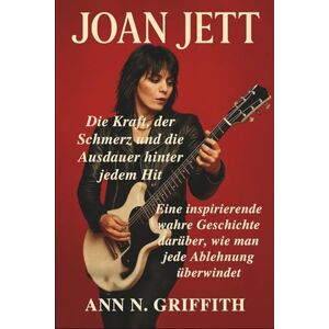 N. GRIFFITH, ANN JOAN JETT: Die Kraft, der Schmerz und die Ausdauer hinter jedem Hit: Eine inspirierende wahre Geschichte darüber, wie man jede Ablehnung überwindet N. GRIFFITH, ANN JOAN JETT: Die Kraft, der Schmerz und die Ausdauer hinter jedem Hit: Eine inspirierende wahre Geschichte darüber, wie man jede Ablehnung überwindet