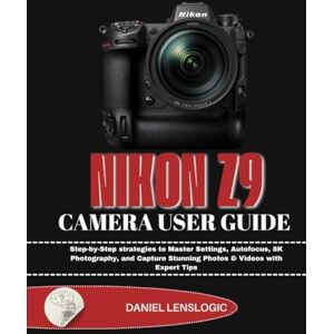 LensLogic, Daniel NIKON Z9 CAMERA USER GUIDE: Step-by-Step strategies to Master Settings, Autofocus, 8K Photography, and Capture Stunning Photos & Videos with Expert Tips LensLogic, Daniel NIKON Z9 CAMERA USER GUIDE: Step-by-Step strategies to Master Settings, Autofocus, 8K Photography, and Capture Stunning Photos & Videos with Expert Tips