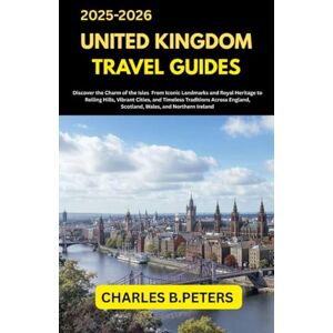 PETERS, CHARLES B. UNITED KINGDOM TRAVEL GUIDE: Discover the Charm of the Isles From Iconic Landmarks and Royal Heritage to Rolling Hills, Vibrant Cities, and Timeless ... united kingdom travel guides for all cities) PETERS, CHARLES B. UNITED KINGDOM TRAVEL GUIDE: Discover the Charm of the Isles From Iconic Landmarks and Royal Heritage to Rolling Hills, Vibrant Cities, and Timeless ... united kingdom travel guides for all cities)
