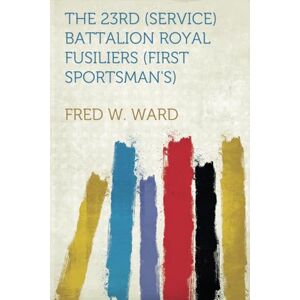 Ward, Fred W. The 23Rd (Service) Battalion Royal Fusiliers (First Sportsman's) Ward, Fred W. The 23Rd (Service) Battalion Royal Fusiliers (First Sportsman's)