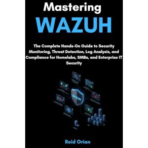 Orian, Reid Mastering Wazuh: The Complete Hands on Guide to Security Monitoring, Threat Detection, Log Analysis, and Compliance for Homelabs, SMBs, and Enterprise IT Security Orian, Reid Mastering Wazuh: The Complete Hands on Guide to Security Monitoring, Threat Detection, Log Analysis, and Compliance for Homelabs, SMBs, and Enterprise IT Security
