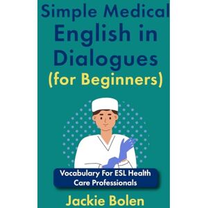 Bolen, Jackie Simple Medical English in Dialogues (for Beginners): Vocabulary For ESL Health Care Professionals (Medical English for Doctors and Nurses) Bolen, Jackie Simple Medical English in Dialogues (for Beginners): Vocabulary For ESL Health Care Professionals (Medical English for Doctors and Nurses)