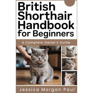 Morgan Paul, Jessica British Shorthair Handbook for beginners: A Complete Owner's Guide Morgan Paul, Jessica British Shorthair Handbook for beginners: A Complete Owner's Guide
