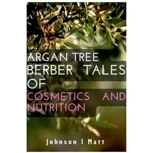 Matt, Johnson L Argan Tree Berber Tales of Cosmetics and Nutrition Matt, Johnson L Argan Tree Berber Tales of Cosmetics and Nutrition