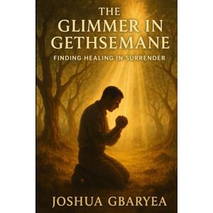Gbaryea, Joshua The Glimmer in Gethsemane: Finding Healing in Surrender (Prayer and Healing) Gbaryea, Joshua The Glimmer in Gethsemane: Finding Healing in Surrender (Prayer and Healing)
