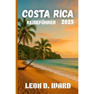 WARD, LEON D COSTA RICA REISEFÜHRER 2025: Entdecken Sie San José, Liberia und die Umgebung: Der ultimative Reiseführer 2025 für Costa Ricas Städte, Kultur, Küche und Natur WARD, LEON D COSTA RICA REISEFÜHRER 2025: Entdecken Sie San José, Liberia und die Umgebung: Der ultimative Reiseführer 2025 für Costa Ricas Städte, Kultur, Küche und Natur