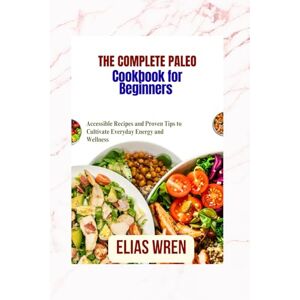 Wren, Elias The complete Paleo cookbook for Beginners: Accessible Recipes and Proven Tips to Cultivate Everyday Energy and Wellness Wren, Elias The complete Paleo cookbook for Beginners: Accessible Recipes and Proven Tips to Cultivate Everyday Energy and Wellness