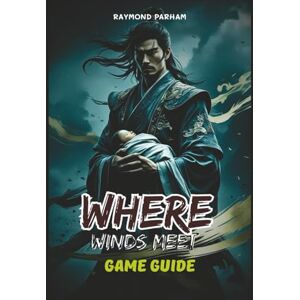 PARHAM, RAYMOND WHERE WINDS MEET GAME GUIDE: Detailed Walkthroughs, Combat Tips, Equipment Optimization, and Hidden Lore Explained PARHAM, RAYMOND WHERE WINDS MEET GAME GUIDE: Detailed Walkthroughs, Combat Tips, Equipment Optimization, and Hidden Lore Explained