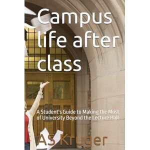 Kruger, AS Campus life after class: A Student's Guide to Making the Most of University Beyond the Lecture Hall Kruger, AS Campus life after class: A Student's Guide to Making the Most of University Beyond the Lecture Hall